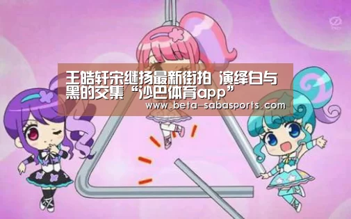 王皓轩宋继扬最新街拍 演绎白与黑的交集“沙巴体育app”(图2) 沙巴体育