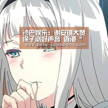 沙巴娱乐:谢安琪大赞徐子崴好声音 香港“红馆” 擦火花(图)(图1) 沙巴体育数据