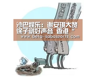 沙巴娱乐:谢安琪大赞徐子崴好声音 香港“红馆” 擦火花(图)(图3) 沙巴体育app