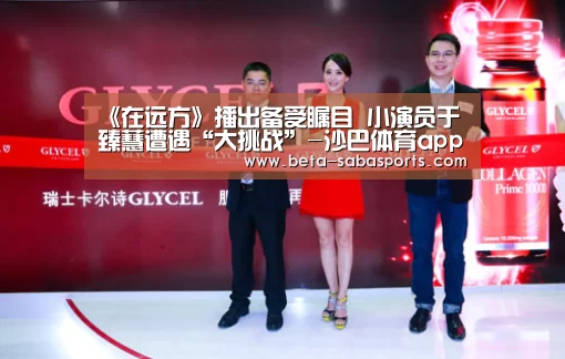 《在远方》播出备受瞩目 小演员于臻蕙遭遇“大挑战”-沙巴体育app(图2) 沙巴体育数据