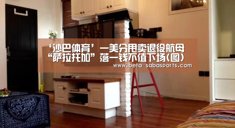 ‘沙巴体育’一美分甩卖退役航母 “萨拉托加”落一钱不值下场(图)(图2) 沙巴体育数据