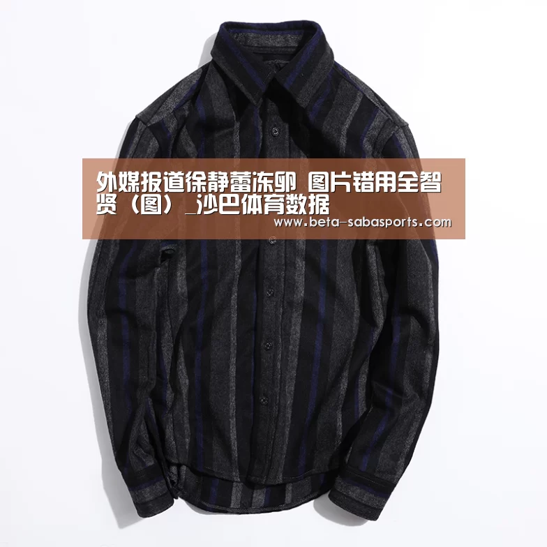 外媒报道徐静蕾冻卵 图片错用全智贤(图)_沙巴体育数据(图1) 沙巴体育