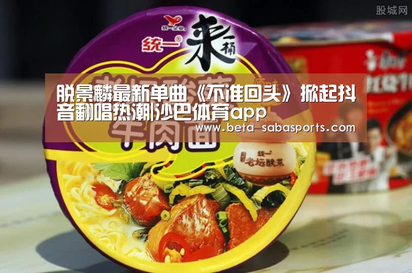 脱景麟最新单曲《不准回头》掀起抖音翻唱热潮|沙巴体育app